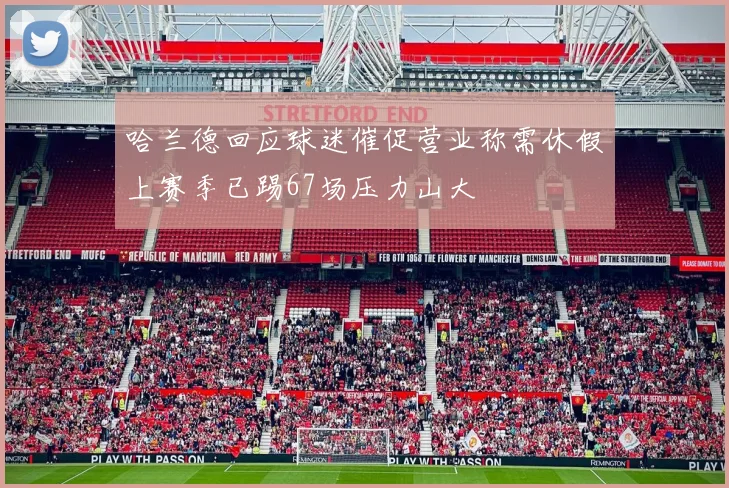 哈兰德回应球迷催促营业称需休假上赛季已踢67场压力山大